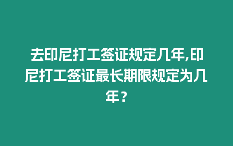 去印尼打工簽證規定幾年,印尼打工簽證最長期限規定為幾年？