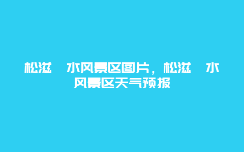 松滋洈水風(fēng)景區(qū)圖片，松滋洈水風(fēng)景區(qū)天氣預(yù)報(bào)