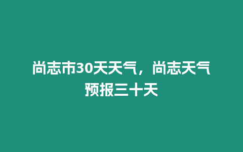 尚志市30天天氣，尚志天氣預報三十天