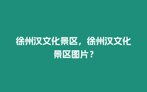 徐州漢文化景區，徐州漢文化景區圖片？