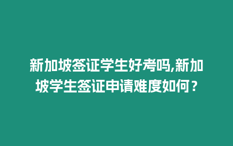 新加坡簽證學生好考嗎,新加坡學生簽證申請難度如何？