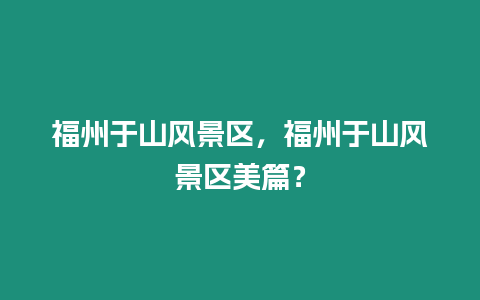 福州于山風景區，福州于山風景區美篇？