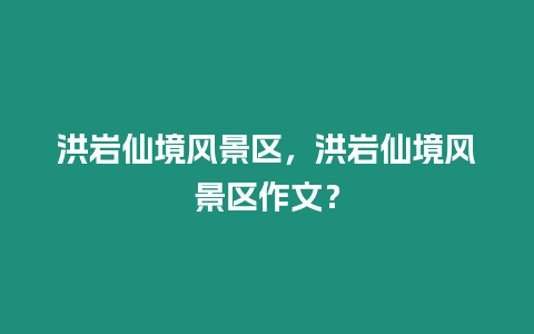 洪巖仙境風景區，洪巖仙境風景區作文？