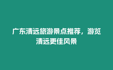 廣東清遠旅游景點推薦，游覽清遠更佳風景