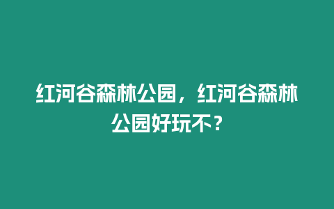 紅河谷森林公園，紅河谷森林公園好玩不？