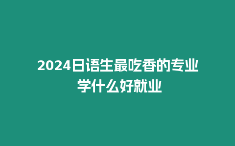 2024日語生最吃香的專業 學什么好就業