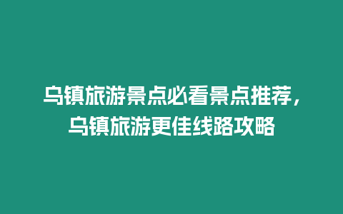 烏鎮(zhèn)旅游景點(diǎn)必看景點(diǎn)推薦，烏鎮(zhèn)旅游更佳線路攻略