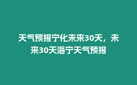 天氣預報寧化未來30天，未來30天海寧天氣預報