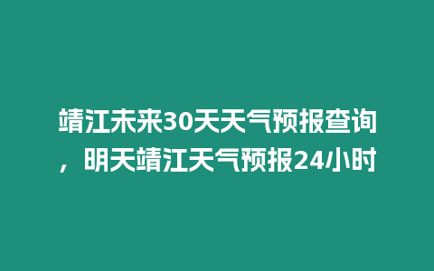 靖江未來30天天氣預報查詢，明天靖江天氣預報24小時