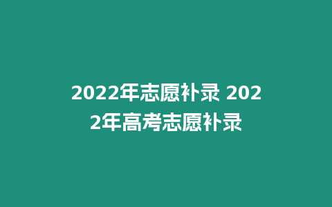 2022年志愿補錄 2022年高考志愿補錄