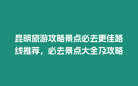 昆明旅游攻略景點必去更佳路線推薦，必去景點大全及攻略