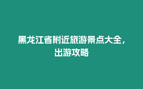 黑龍江省附近旅游景點大全，出游攻略