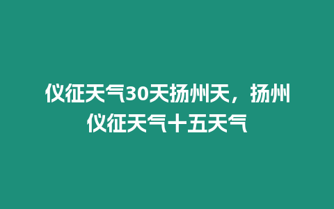 儀征天氣30天揚(yáng)州天，揚(yáng)州儀征天氣十五天氣