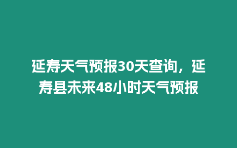 延壽天氣預報30天查詢，延壽縣未來48小時天氣預報