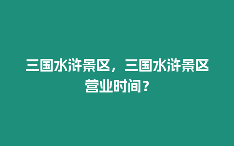 三國水滸景區(qū)，三國水滸景區(qū)營業(yè)時間？