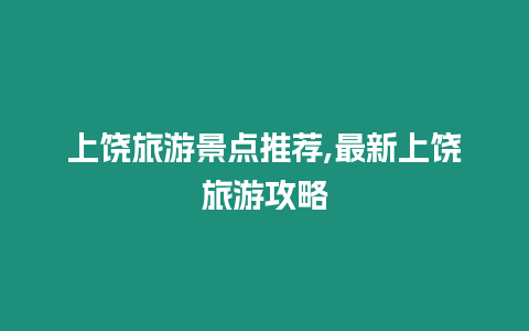 上饒旅游景點推薦,最新上饒旅游攻略