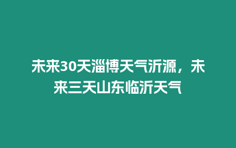 未來30天淄博天氣沂源，未來三天山東臨沂天氣