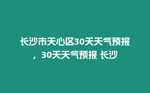 長沙市天心區(qū)30天天氣預(yù)報，30天天氣預(yù)報 長沙