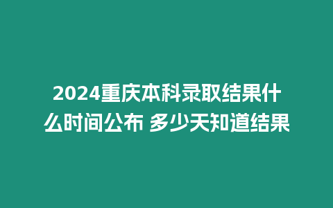 2024重慶本科錄取結果什么時間公布 多少天知道結果