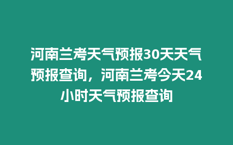 河南蘭考天氣預報30天天氣預報查詢，河南蘭考今天24小時天氣預報查詢