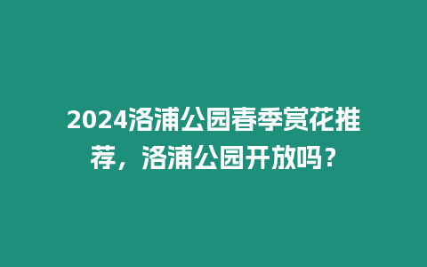 2024洛浦公園春季賞花推薦，洛浦公園開放嗎？