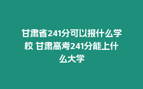 甘肅省241分可以報(bào)什么學(xué)校 甘肅高考241分能上什么大學(xué)