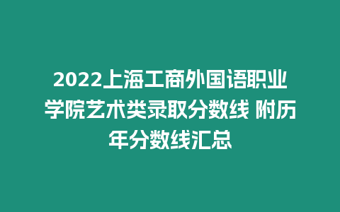 2022上海工商外國語職業學院藝術類錄取分數線 附歷年分數線匯總