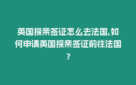 英國探親簽證怎么去法國,如何申請英國探親簽證前往法國？