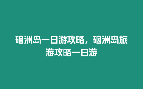 硇洲島一日游攻略，硇洲島旅游攻略一日游