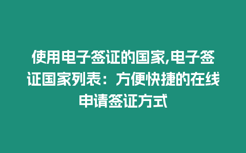 使用電子簽證的國家,電子簽證國家列表：方便快捷的在線申請簽證方式