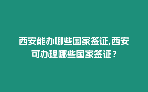 西安能辦哪些國家簽證,西安可辦理哪些國家簽證？