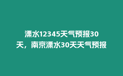 溧水12345天氣預報30天，南京溧水30天天氣預報