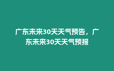 廣東未來30天天氣預告，廣東未來30天天氣預報