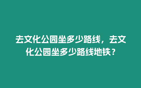 去文化公園坐多少路線，去文化公園坐多少路線地鐵？