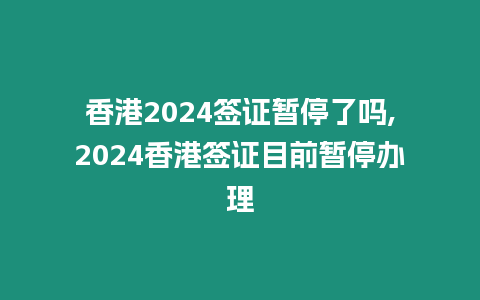 香港2024簽證暫停了嗎,2024香港簽證目前暫停辦理