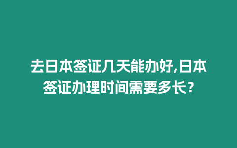 去日本簽證幾天能辦好,日本簽證辦理時間需要多長？