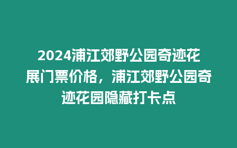 2024浦江郊野公園奇跡花展門票價格，浦江郊野公園奇跡花園隱藏打卡點