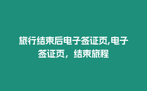 旅行結束后電子簽證頁,電子簽證頁，結束旅程