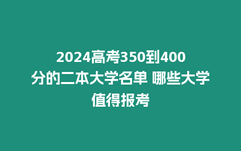 2024高考350到400分的二本大學名單 哪些大學值得報考