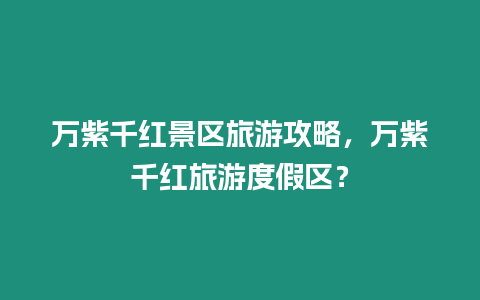 萬紫千紅景區旅游攻略，萬紫千紅旅游度假區？