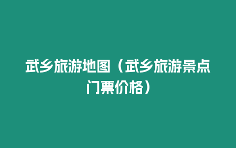 武鄉(xiāng)旅游地圖（武鄉(xiāng)旅游景點(diǎn)門票價格）