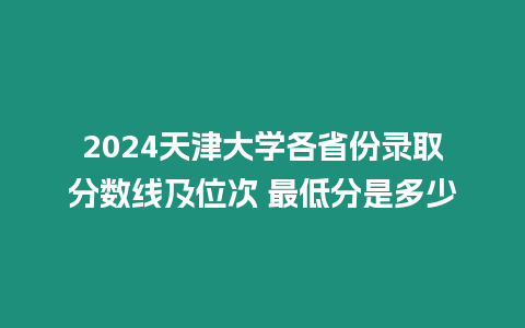 2024天津大學各省份錄取分數線及位次 最低分是多少