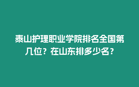 泰山護理職業學院排名全國第幾位？在山東排多少名？