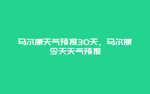 馬爾康天氣預報30天，馬爾康今天天氣預報