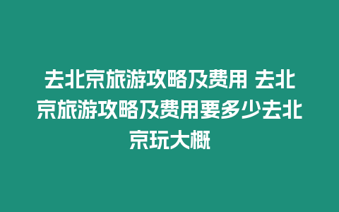 去北京旅游攻略及費用 去北京旅游攻略及費用要多少去北京玩大概