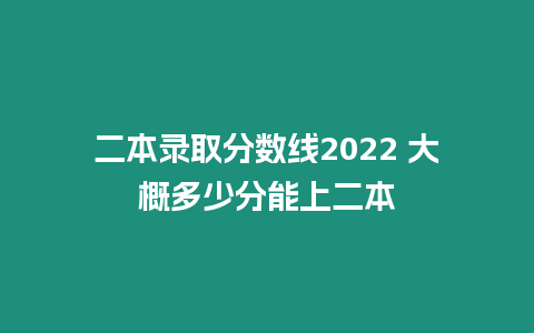 二本錄取分數(shù)線2022 大概多少分能上二本