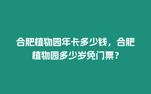 合肥植物園年卡多少錢(qián)，合肥植物園多少歲免門(mén)票？