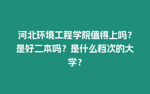 河北環境工程學院值得上嗎？是好二本嗎？是什么檔次的大學？