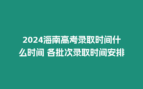 2024海南高考錄取時(shí)間什么時(shí)間 各批次錄取時(shí)間安排