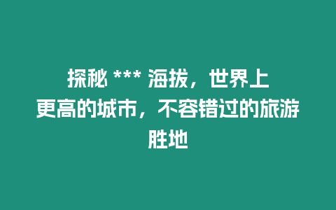 探秘 *** 海拔，世界上更高的城市，不容錯(cuò)過(guò)的旅游勝地